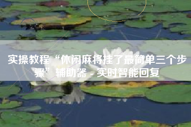 实操教程“休闲麻将挂了最简单三个步骤”辅助器 - 实时智能回复