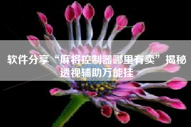 软件分享“麻将控制器哪里有卖	”揭秘透视辅助万能挂