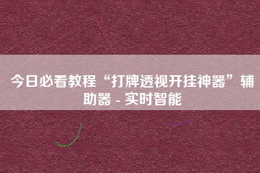 今日必看教程“打牌透视开挂神器”辅助器 - 实时智能
