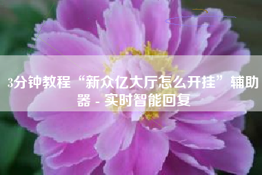 3分钟教程“新众亿大厅怎么开挂	”辅助器 - 实时智能回复