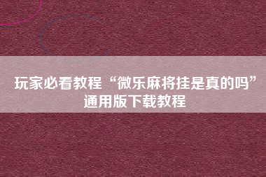 玩家必看教程“微乐麻将挂是真的吗	”通用版下载教程
