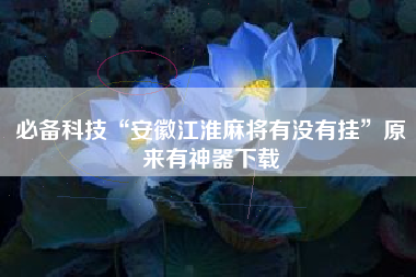 必备科技“安徽江淮麻将有没有挂”原来有神器下载