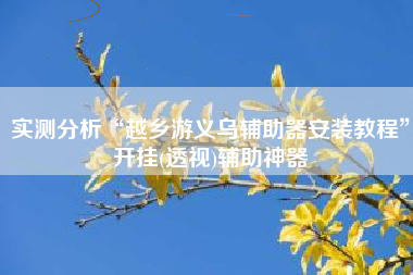 实测分析“越乡游义乌辅助器安装教程	”开挂(透视)辅助神器