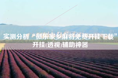 实测分析“微乐家乡麻将免费开挂下载”开挂(透视)辅助神器