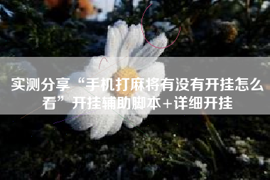 实测分享“手机打麻将有没有开挂怎么看	”开挂辅助脚本+详细开挂