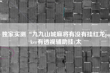 独家实测“九九山城麻将有没有挂红龙poker有透视辅助挂(太