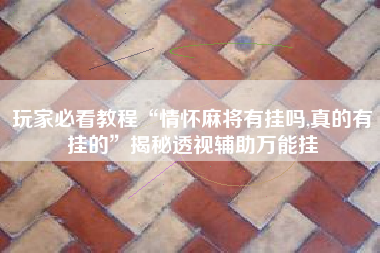 玩家必看教程“情怀麻将有挂吗,真的有挂的	”揭秘透视辅助万能挂