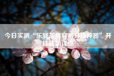 今日实测“乐驿茶坊麻将开挂神器	”开挂辅助详细