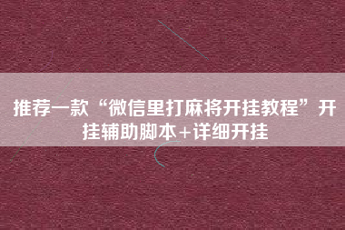 推荐一款“微信里打麻将开挂教程”开挂辅助脚本+详细开挂