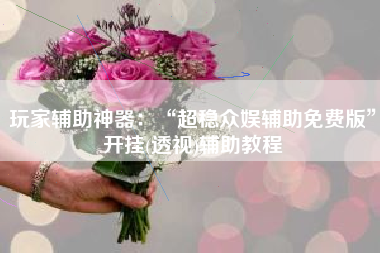 玩家辅助神器：“超稳众娱辅助免费版”开挂(透视)辅助教程