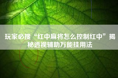 玩家必搜“红中麻将怎么控制红中	”揭秘透视辅助万能挂用法