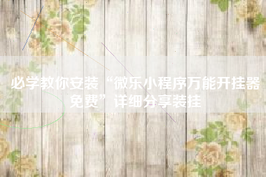 必学教你安装“微乐小程序万能开挂器免费”详细分享装挂