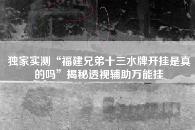 独家实测“福建兄弟十三水牌开挂是真的吗	”揭秘透视辅助万能挂