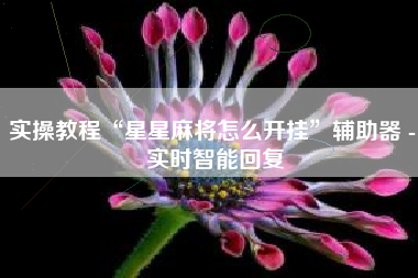 实操教程“星星麻将怎么开挂”辅助器 - 实时智能回复