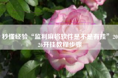 秒懂经验“监利麻将软件是不是有挂	”2026开挂教程步骤