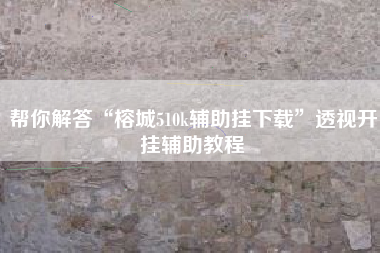 帮你解答“榕城510k辅助挂下载	”透视开挂辅助教程