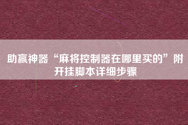 助赢神器“麻将控制器在哪里买的”附开挂脚本详细步骤