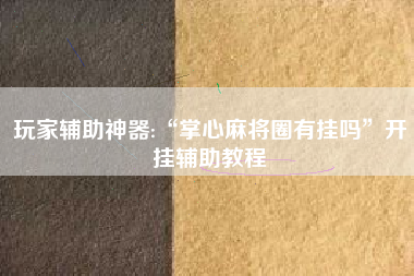 玩家辅助神器:“掌心麻将圈有挂吗	”开挂辅助教程