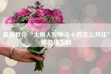 最新教你“大懒人娱乐斗十四怎么开挂”辅助挂下载