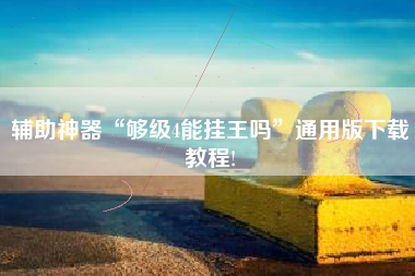 辅助神器“够级4能挂王吗”通用版下载教程!