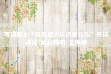 可用版本“科乐填大坑透视软件	”开挂神器{透视辅助}全揭秘