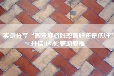 实测分享“微乐麻将胜率高好还是低好”开挂(透视)辅助教程