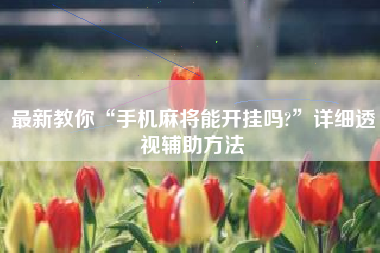 最新教你“手机麻将能开挂吗?”详细透视辅助方法