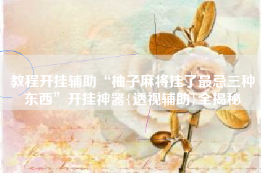 教程开挂辅助“柚子麻将挂了最忌三种东西”开挂神器{透视辅助}全揭秘