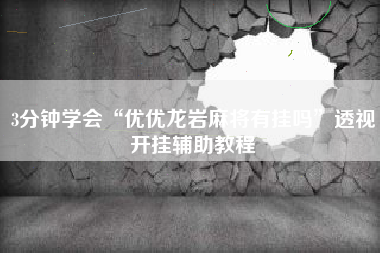 3分钟学会“优优龙岩麻将有挂吗	”透视开挂辅助教程