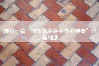 推荐一款“微乐家乡麻将外卦神器	”开挂辅助