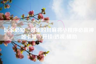 玩家必知“微乐四川麻将小程序必赢神器卡盟	”开挂(透视)辅助