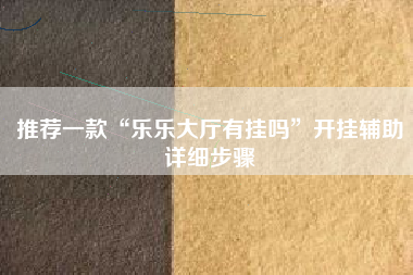 推荐一款“乐乐大厅有挂吗”开挂辅助详细步骤