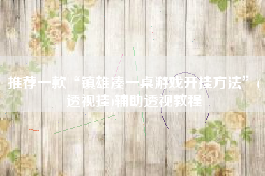 推荐一款“镇雄凑一桌游戏开挂方法	”(透视挂)辅助透视教程