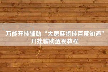 万能开挂辅助“大唐麻将挂百度知道”开挂辅助透视教程