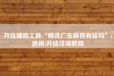 开挂辅助工具“腾讯广东麻将有挂吗”(透视)开挂详细教程