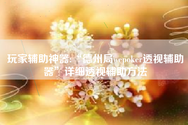 玩家辅助神器:“德州局wepoker透视辅助器”详细透视辅助方法