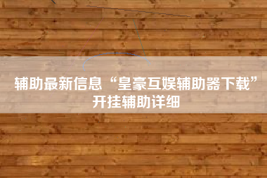 辅助最新信息“皇豪互娱辅助器下载	”开挂辅助详细