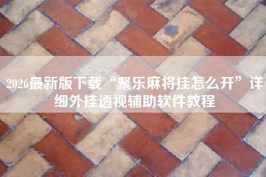 2026最新版下载“聚乐麻将挂怎么开	”详细外挂透视辅助软件教程