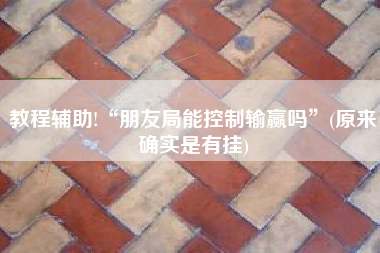 教程辅助!“朋友局能控制输赢吗”(原来确实是有挂)