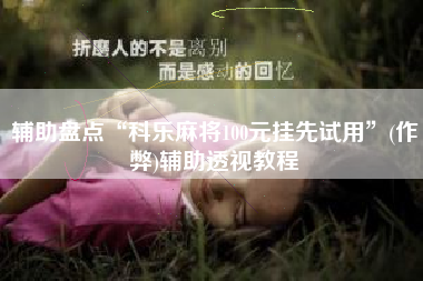 辅助盘点“科乐麻将100元挂先试用	”(作弊)辅助透视教程