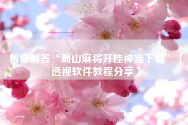 帮你解答“蜀山麻将开挂神器下载”【透视软件教程分享】