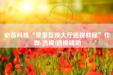 必备科技“皇豪互娱大厅透视教程”作弊(透视)透视辅助