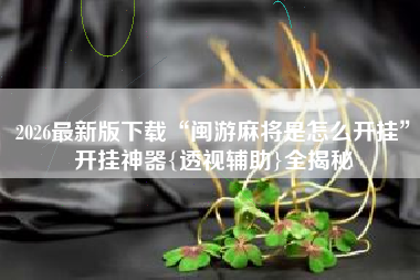 2026最新版下载“闽游麻将是怎么开挂”开挂神器{透视辅助}全揭秘