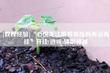 [教程经验]“心悦龙江麻将有挂吗有没有挂”开挂(透视)辅助神器