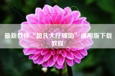 最新教你“超凡大厅辅助	”通用版下载教程!