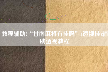 教程辅助!“甘南麻将有挂吗”(透视挂)辅助透视教程