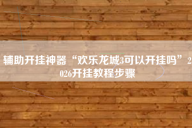 辅助开挂神器“欢乐龙城3可以开挂吗”2026开挂教程步骤