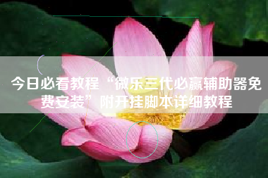 今日必看教程“微乐三代必赢辅助器免费安装	”附开挂脚本详细教程