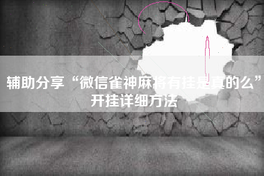 辅助分享“微信雀神麻将有挂是真的么”开挂详细方法