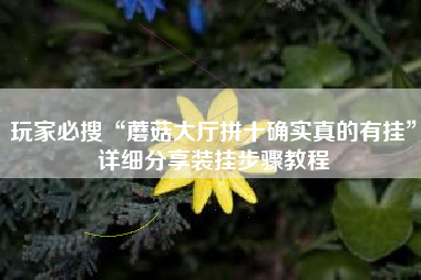 玩家必搜“蘑菇大厅拼十确实真的有挂”详细分享装挂步骤教程